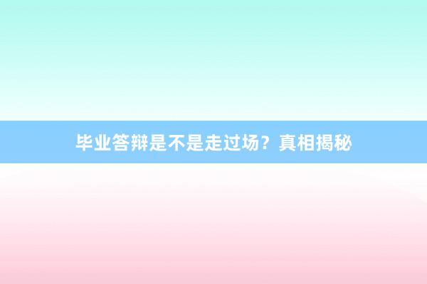 毕业答辩是不是走过场?真相揭秘